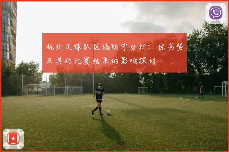 杭州足球队区域防守分析：优劣势及其对比赛结果的影响探讨