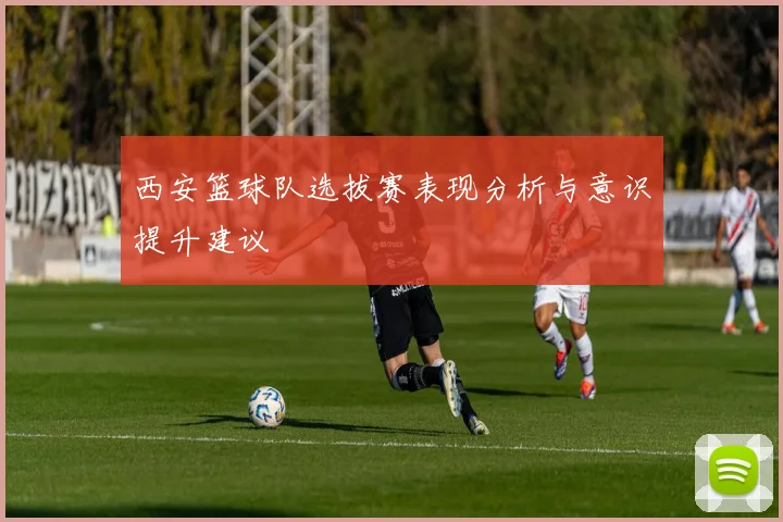 西安篮球队选拔赛表现分析与意识提升建议