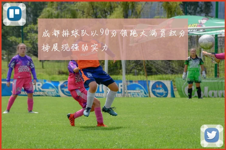 成都排球队以90分领跑大满贯积分榜展现强劲实力