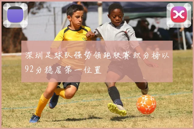 深圳足球队强势领跑联赛积分榜以92分稳居第一位置
