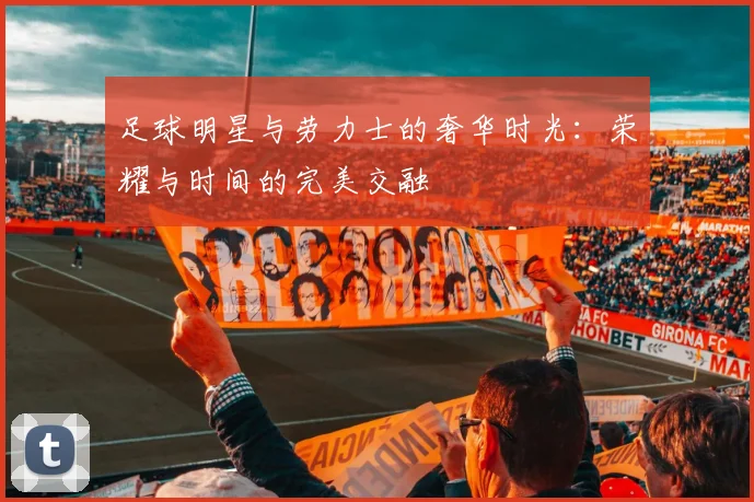 足球明星与劳力士的奢华时光：荣耀与时间的完美交融