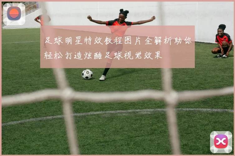 足球明星特效教程图片全解析助你轻松打造炫酷足球视觉效果