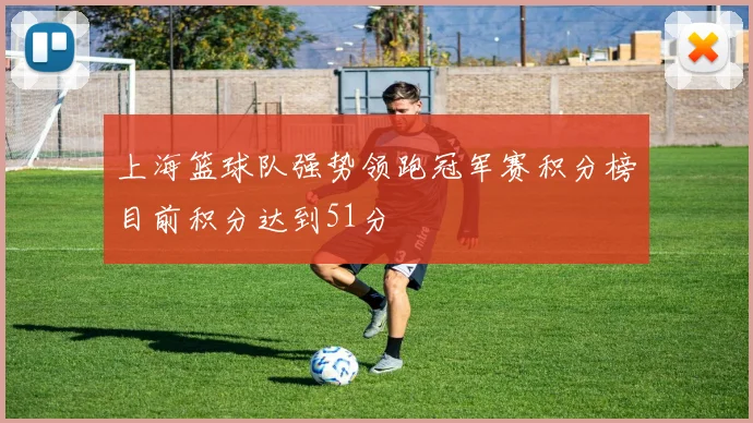 上海篮球队强势领跑冠军赛积分榜目前积分达到51分
