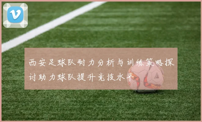 西安足球队耐力分析与训练策略探讨助力球队提升竞技水平