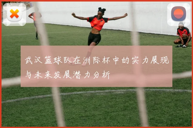 武汉篮球队在洲际杯中的实力展现与未来发展潜力分析