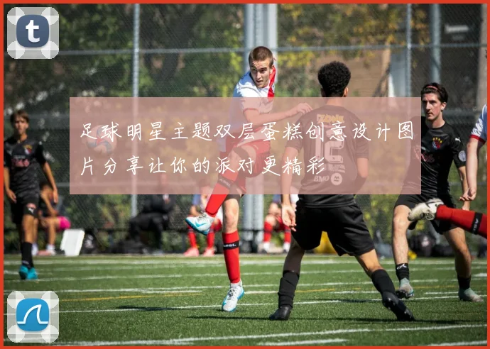 足球明星主题双层蛋糕创意设计图片分享让你的派对更精彩