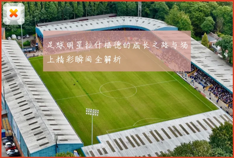 足球明星拉什福德的成长之路与场上精彩瞬间全解析