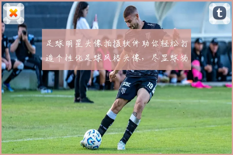 足球明星头像拍摄软件助你轻松打造个性化足球风格头像，尽显球场魅力