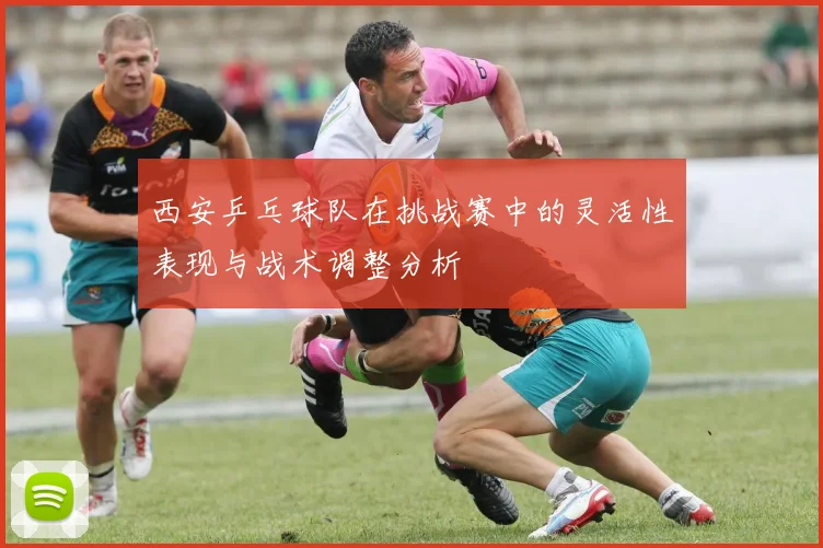 西安乒乓球队在挑战赛中的灵活性表现与战术调整分析