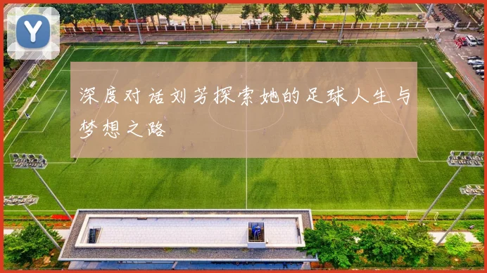 深度对话刘芳探索她的足球人生与梦想之路