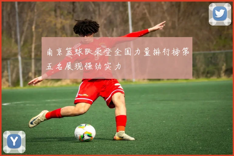 南京篮球队荣登全国力量排行榜第五名展现强劲实力