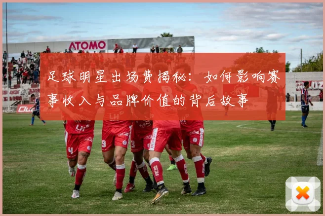 足球明星出场费揭秘：如何影响赛事收入与品牌价值的背后故事
