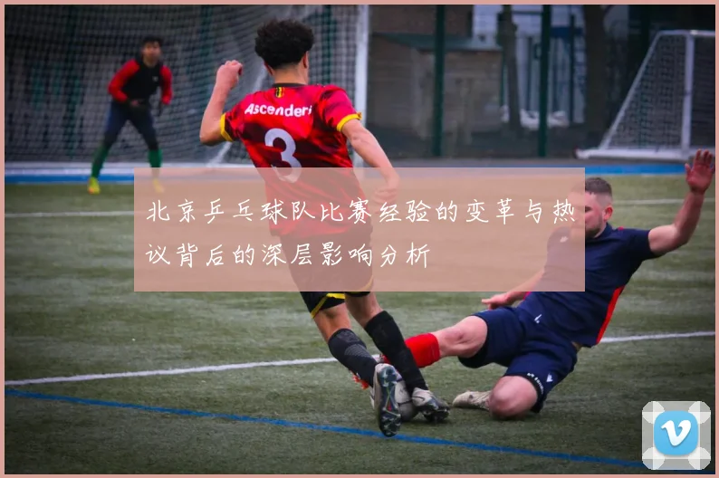 北京乒乓球队比赛经验的变革与热议背后的深层影响分析