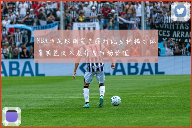 NBA与足球明星年薪对比分析揭示体育明星收入差异与市场价值