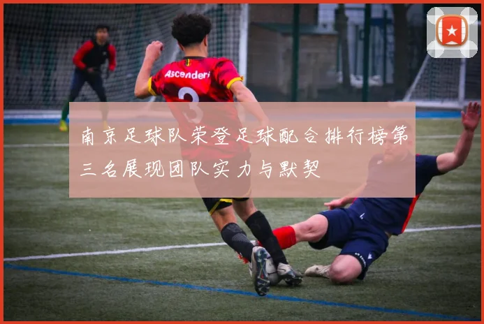 南京足球队荣登足球配合排行榜第三名展现团队实力与默契