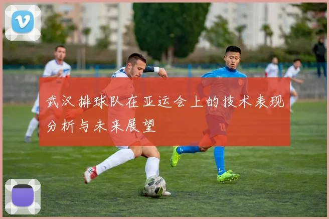 武汉排球队在亚运会上的技术表现分析与未来展望