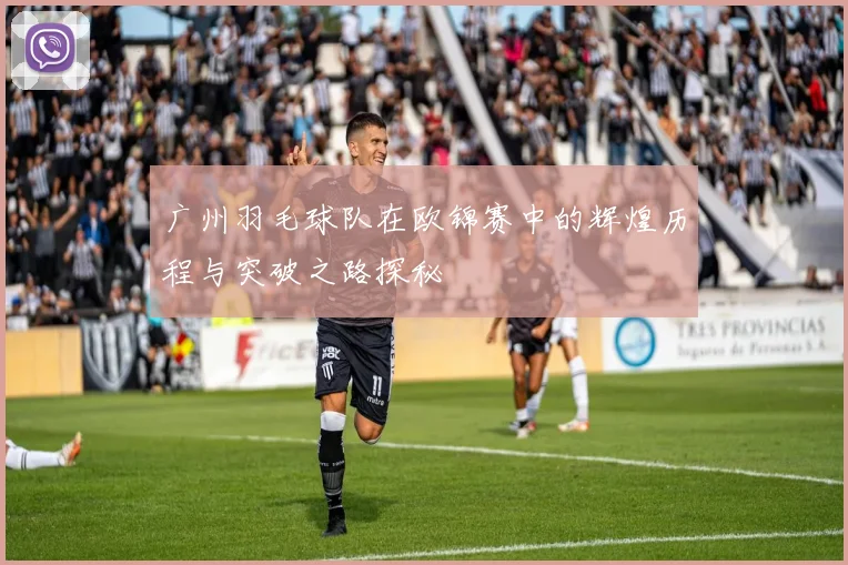 广州羽毛球队在欧锦赛中的辉煌历程与突破之路探秘