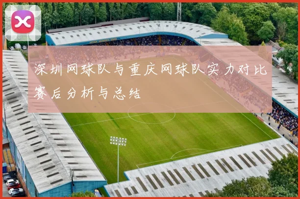 深圳网球队与重庆网球队实力对比赛后分析与总结