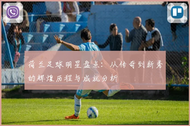 荷兰足球明星盘点：从传奇到新秀的辉煌历程与成就分析