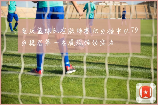 重庆篮球队在欧锦赛积分榜中以79分稳居第一名展现强劲实力