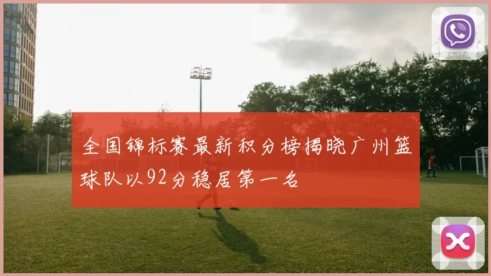 全国锦标赛最新积分榜揭晓广州篮球队以92分稳居第一名