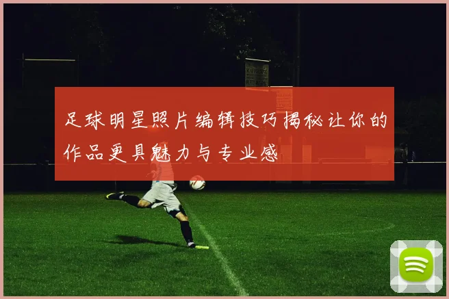 足球明星照片编辑技巧揭秘让你的作品更具魅力与专业感