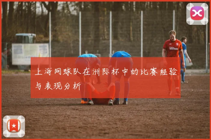 上海网球队在洲际杯中的比赛经验与表现分析