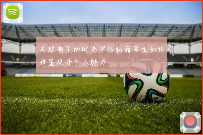 足球明星的时尚穿搭秘籍男生如何借鉴提升个人魅力