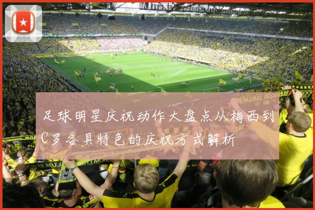 足球明星庆祝动作大盘点从梅西到C罗各具特色的庆祝方式解析