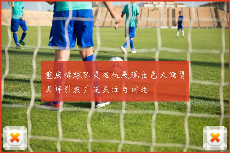 重庆排球队灵活性展现出色大满贯点评引发广泛关注与讨论