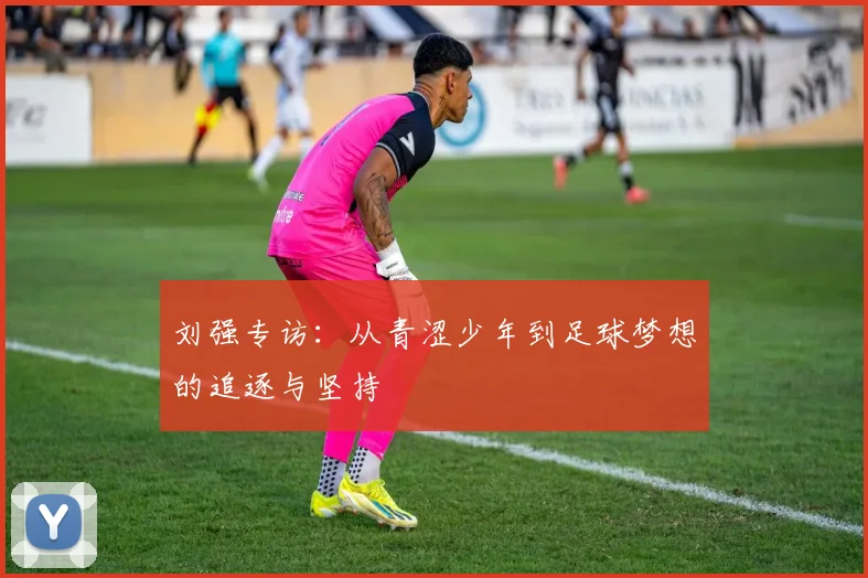 刘强专访：从青涩少年到足球梦想的追逐与坚持
