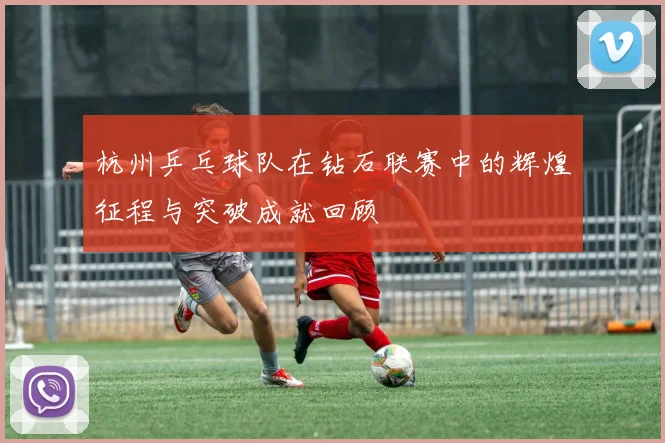 杭州乒乓球队在钻石联赛中的辉煌征程与突破成就回顾