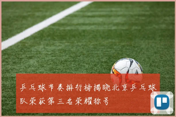 乒乓球节奏排行榜揭晓北京乒乓球队荣获第三名荣耀称号