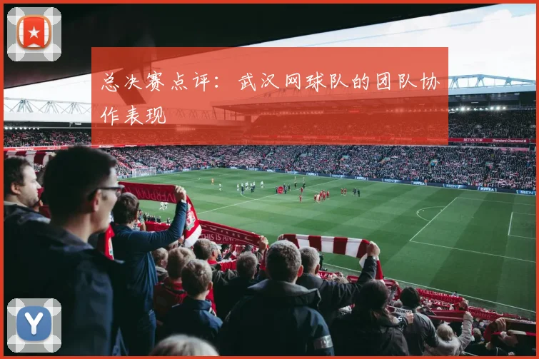 总决赛点评：武汉网球队的团队协作表现
