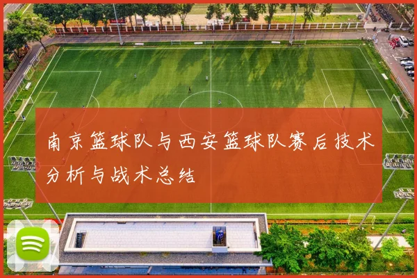 南京篮球队与西安篮球队赛后技术分析与战术总结
