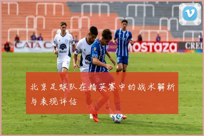 北京足球队在精英赛中的战术解析与表现评估