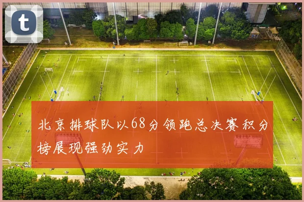 北京排球队以68分领跑总决赛积分榜展现强劲实力