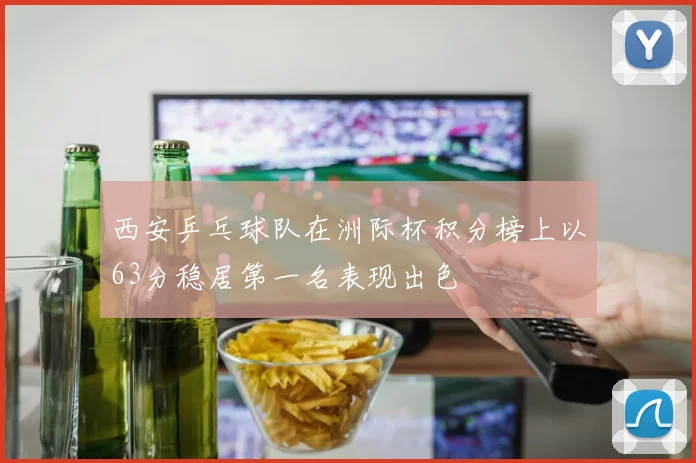 西安乒乓球队在洲际杯积分榜上以63分稳居第一名表现出色