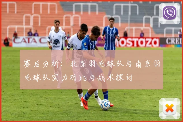 赛后分析：北京羽毛球队与南京羽毛球队实力对比与战术探讨