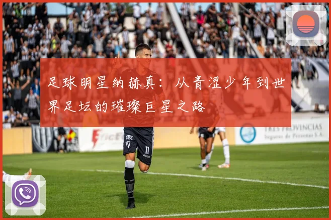 足球明星纳赫真：从青涩少年到世界足坛的璀璨巨星之路