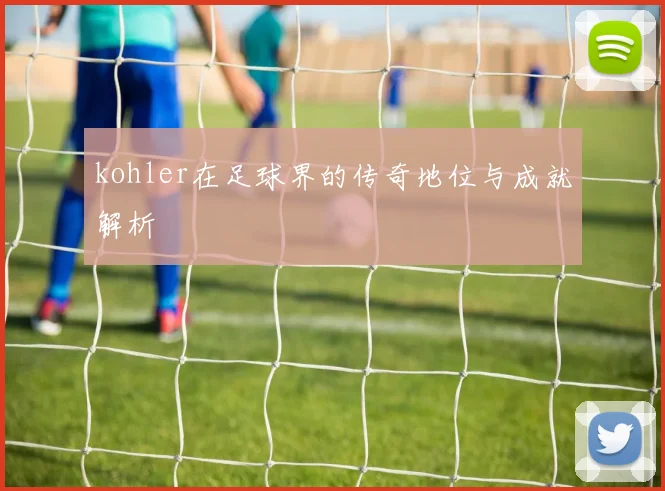 kohler在足球界的传奇地位与成就解析