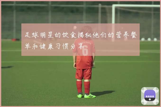足球明星的饮食揭秘他们的营养餐单和健康习惯分享