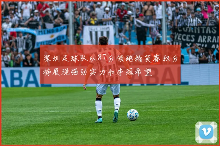 深圳足球队以87分领跑精英赛积分榜展现强劲实力和夺冠希望