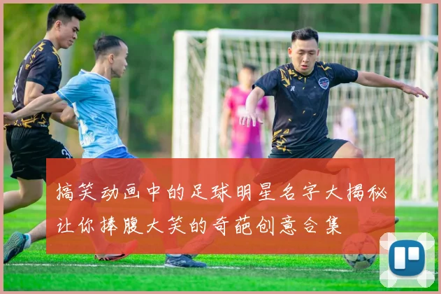 搞笑动画中的足球明星名字大揭秘让你捧腹大笑的奇葩创意合集