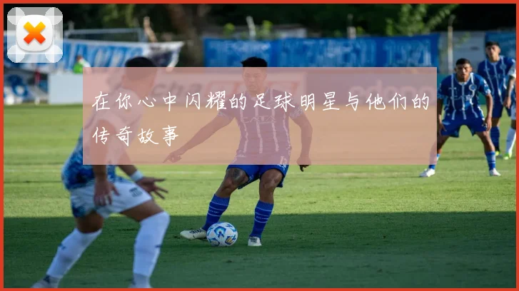 在你心中闪耀的足球明星与他们的传奇故事