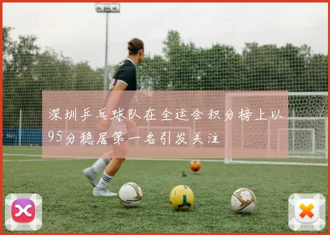 深圳乒乓球队在全运会积分榜上以95分稳居第一名引发关注