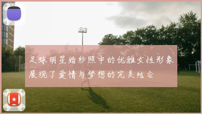 足球明星婚纱照中的优雅女性形象展现了爱情与梦想的完美结合