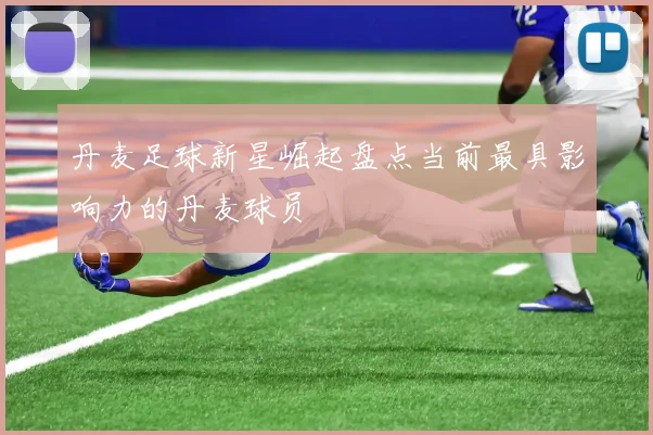 丹麦足球新星崛起盘点当前最具影响力的丹麦球员