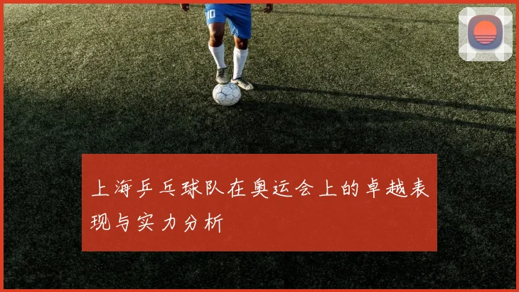 上海乒乓球队在奥运会上的卓越表现与实力分析