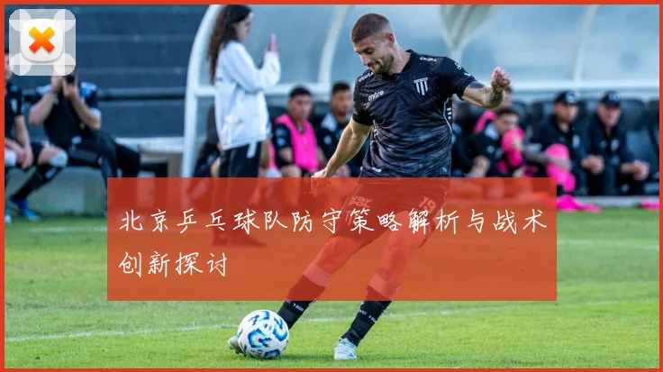 北京乒乓球队防守策略解析与战术创新探讨